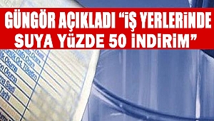 Güngör Açıkladı “İş Yerlerinde Suya Yüzde 50 İndirim”