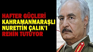 Hafter Güçleri Kahramanmaraşlı Nurettin Çalık’ı Rehin Tutuyor