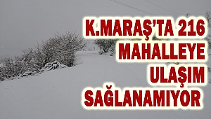 Kahramanmaraş’ta 216 mahalleye ulaşım sağlanamıyor