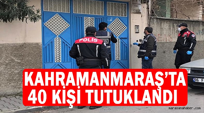 Kahramanmaraş’ta 40 kişi tutuklandı