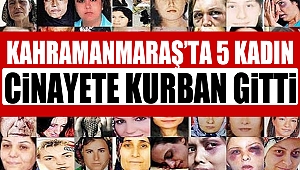 Kahramanmaraş’ta 5 kadın cinayete kurban gitti