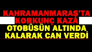 Kahramanmaraş’ta Korkunç Kaza: Otobüsün Altında Kalarak Can Verdi