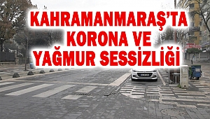 Kahramanmaraş’ta korona ve yağmur sessizliği