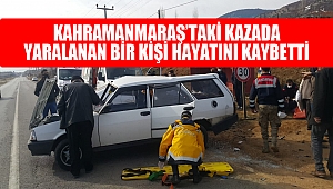 Kahramanmaraş’taki Kazada Yaralanan Bir Kişi Hayatını Kaybetti
