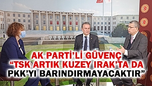 AK Parti’li Güvenç, “TSK artık kuzey Irak’ta da PKK’yı barındırmayacaktır”