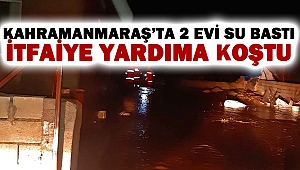 Kahramanmaraş’ta 2 Evi Su Bastı: İtfaiye Yardıma Koştu