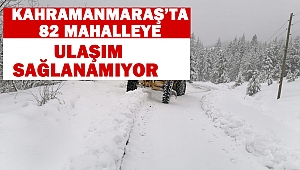 Kahramanmaraş’ta 82 mahalleye ulaşım sağlanamıyor
