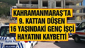 Kahramanmaraş’ta 9. Kattan düşen 16 yaşındaki genç işçi hayatını kaybetti