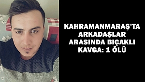 Kahramanmaraş’ta arkadaşlar arasında bıçaklı kavga: 1 ölü