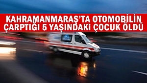 Kahramanmaraş’ta otomobilin çarptığı 5 yaşındaki çocuk öldü