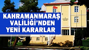 Kahramanmaraş Valiliği’nden Yeni Kararlar 