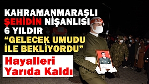 Kahramanmaraşlı Şehidin Nişanlısı 6 Yıldır “Gelecek Umudu İle Bekliyordu”