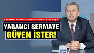 Yardımcıoğlu: Yabancı Sermaye Güven İster!