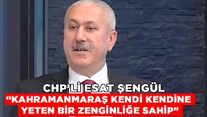 CHP’li Esat Şengül, “Kahramanmaraş kendi kendine yeten bir zenginliğe sahip”