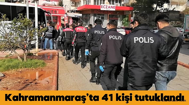 Kahramanmaraş’ta 41 kişi tutuklandı