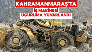 Kahramanmaraş’ta iş makinesi uçuruma yuvarlandı 