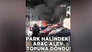 Kahramanmaraş’ta park halindeki otomobil alev topuna döndü 