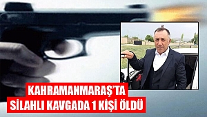 Kahramanmaraş’ta silahlı kavgada 1 kişi öldü 