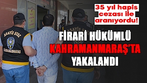 35 yıl hapis cezasıyla aranan firari hükümlü Kahramanmaraş’ta yakalandı 