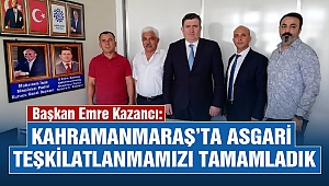 Başkan Kazancı: Kahramanmaraş'ta Asgari Teşkilatlanmamızı Tamamladık