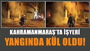 Kahramanmaraş'ta işyeri yangında kül oldu 