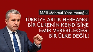 Yardımcıoğlu: Türkiye Artık Herhangi Bir Ülkenin Kendisine Emir Verebileceği Bir Ülke Değil!