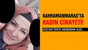 Kahramanmaraş’ta Kadın Cinayeti! Kocası önce arabasına aldı…