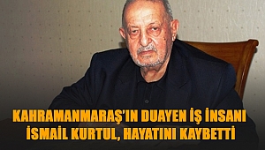Kahramanmaraş’ın duayen İş İnsanı İsmail Kurtul, Hayatını Kaybetti