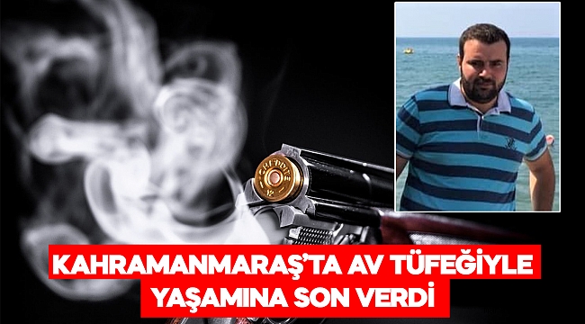 Kahramanmaraş’ta av tüfeğiyle yaşamına son verdi