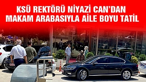 KSÜ Rektörü Niyazi Can’dan Makam Arabasıyla Aile Boyu Tatil