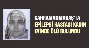 Kahramanmaraş’ta epilepsi hastası kadın evinde ölü bulundu