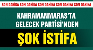 Kahramanmaraş’ta Gelecek Partisi’nden Şok İstifa