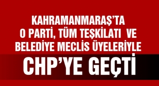 Kahramanmaraş’ta O Parti Tüm Teşkilatı ve Belediye Meclis Üyeleriyle CHP’ye Geçti