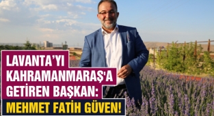 Lavanta’yı Kahramanmaraş'a Getiren Başkan: Mehmet Fatih Güven!