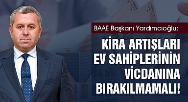 BAAE Başkanı Yardımcıoğlu: Kira artışları ev sahiplerinin vicdanına bırakılmamalı!