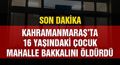 Kahramanmaraş’ta 16 yaşındaki çocuk mahalle bakkalını öldürdü