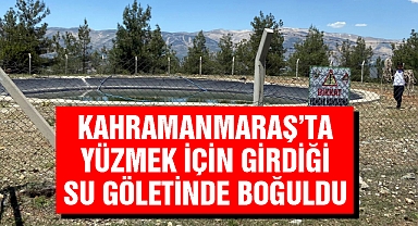 Kahramanmaraş’ta yüzmek için girdiği su göletinde boğuldu