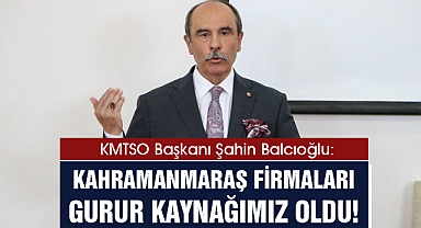 Başkan Balcıoğlu: Kahramanmaraş firmaları gurur kaynağımız oldu!