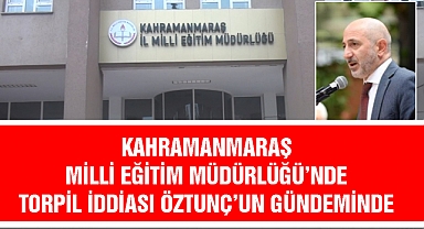 Kahramanmaraş İl Milli Eğitim Müdürlüğü’nde Torpil İddiası Öztunç’un Gündeminde 