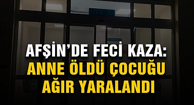 Afşin’de feci kaza: Anne öldü çocuğu ağır yaralandı
