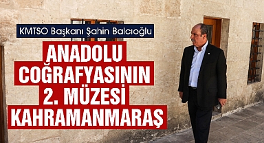 Başkan Balcıoğlu: Anadolu coğrafyasının 2. müzesi Kahramanmaraş