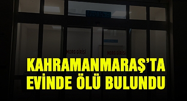 Kahramanmaraş’ta evinde ölü bulundu
