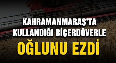 Kahramanmaraş’ta kullandığı biçerdöverle oğlunu ezdi