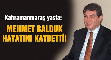 Kahramanmaraş yasta: Mehmet Balduk hayatını kaybetti!