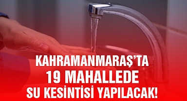 Kahramanmaraş’ta 19 mahallede su kesintisi yapılacak!
