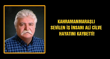 Kahramanmaraşlı Sevilen İş İnsanı Ali Cilve Hayatını Kaybetti!