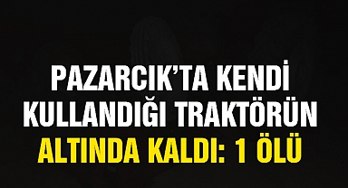 Pazarcık’ta kendi kullandığı traktörün altında kaldı: 1 ölü