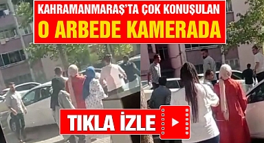 Kahramanmaraş’ta çok konuşulan o arbede kamerada