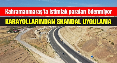 Karayollarından Skandal Uygulama: Kahramanmaraş’ta istimlak paraları ödenmiyor