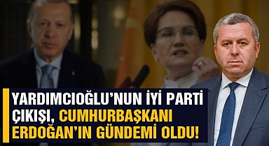 Yardımcıoğlu’nun İYİ Parti çıkışı, Cumhurbaşkanı Erdoğan’ın gündemi oldu!